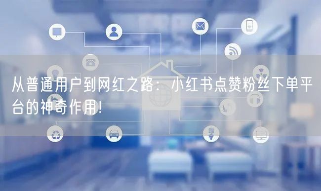 从普通用户到网红之路：小红书点赞粉丝下单平台的神奇作用！