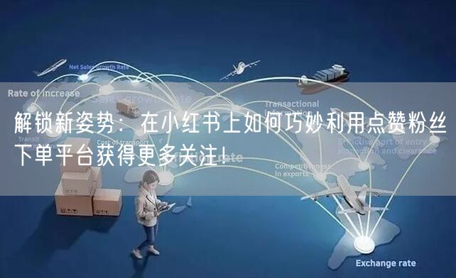 解锁新姿势：在小红书上如何巧妙利用点赞粉丝下单平台获得更多关注！