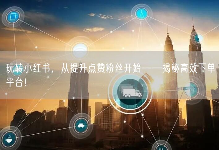 玩转小红书，从提升点赞粉丝开始——揭秘高效下单平台！