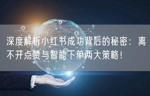 深度解析小红书成功背后的秘密：离不开点赞与智能下单两大策略！