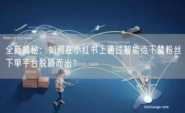 全新揭秘：如何在小红书上通过智能点下赞粉丝下单平台脱颖而出？