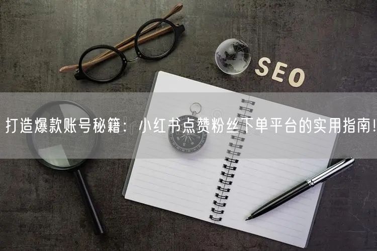 打造爆款账号秘籍：小红书点赞粉丝下单平台的实用指南！