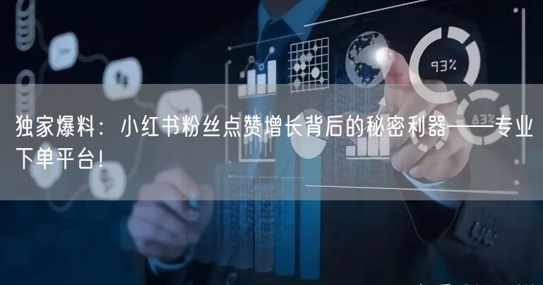 独家爆料：小红书粉丝点赞增长背后的秘密利器——专业下单平台！