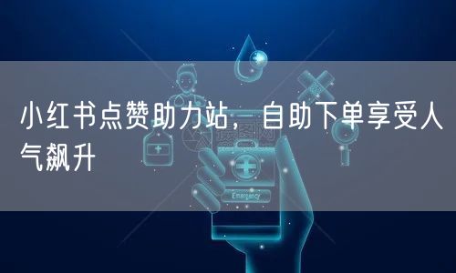 小红书点赞助力站,自助下单享受人气飙升