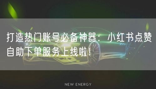 打造热门账号必备神器:小红书点赞自助下单服务上线啦!
