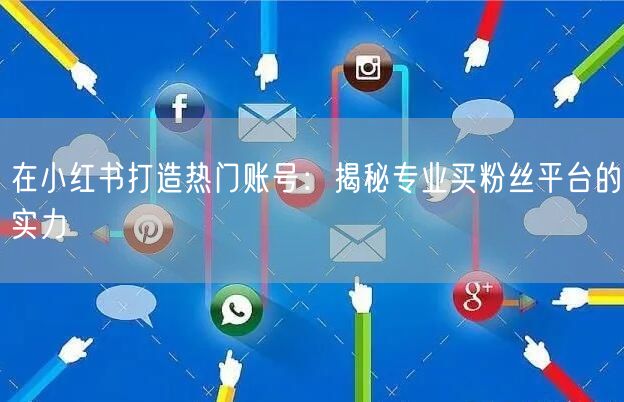 在小红书打造热门账号:揭秘专业买粉丝平台的实力