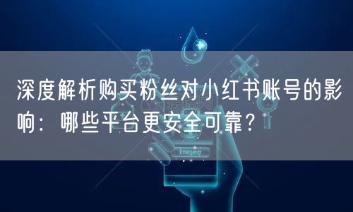 深度解析购买粉丝对小红书账号的影响:哪些平台更安全可靠?