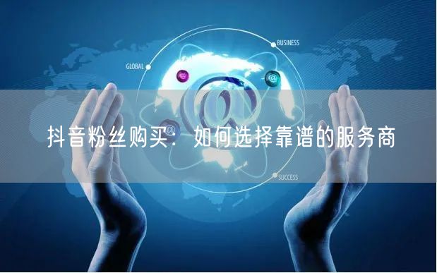 抖音粉丝购买：如何选择靠谱的服务商