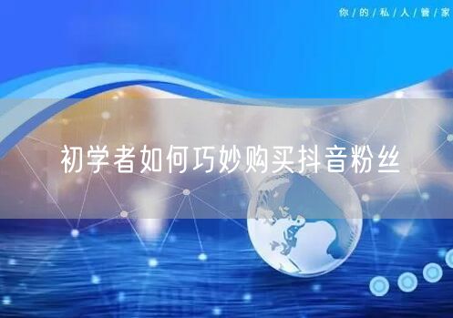初学者如何巧妙购买抖音粉丝