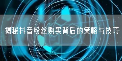 揭秘抖音粉丝购买背后的策略与技巧