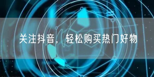 关注抖音，轻松购买热门好物