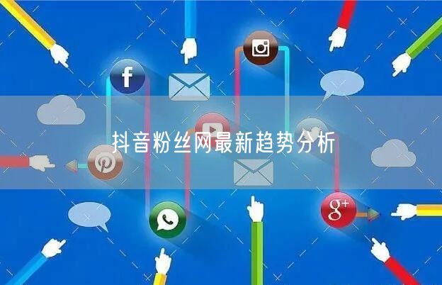 抖音粉丝网最新趋势分析