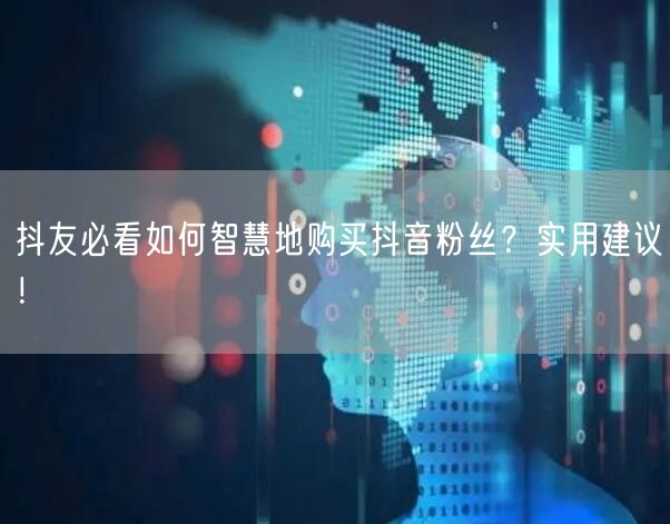 抖友必看如何智慧地购买抖音粉丝？实用建议！
