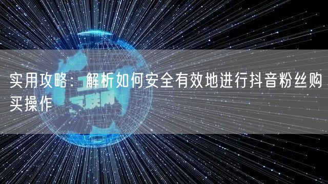 实用攻略:解析如何安全有效地进行抖音粉丝购买操作