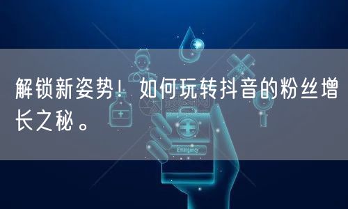 解锁新姿势！如何玩转抖音的粉丝增长之秘。