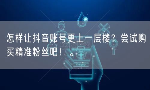 怎样让抖音账号更上一层楼？尝试购买精准粉丝吧！。