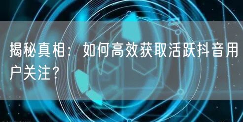 揭秘真相：如何高效获取活跃抖音用户关注？