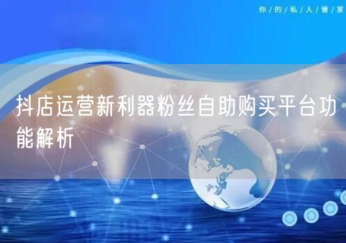 抖店运营新利器粉丝自助购买平台功能解析