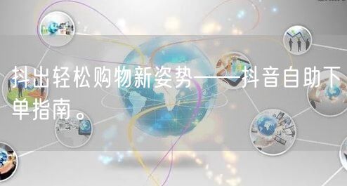 抖出轻松购物新姿势——抖音自助下单指南。