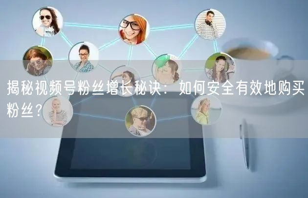 揭秘视频号粉丝增长秘诀：如何安全有效地购买粉丝？