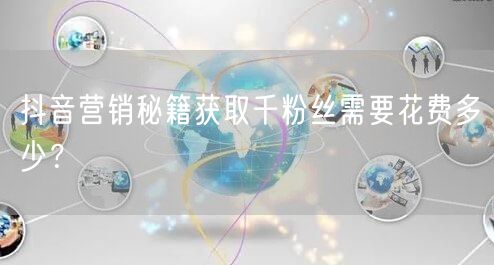 抖音营销秘籍获取千粉丝需要花费多少？