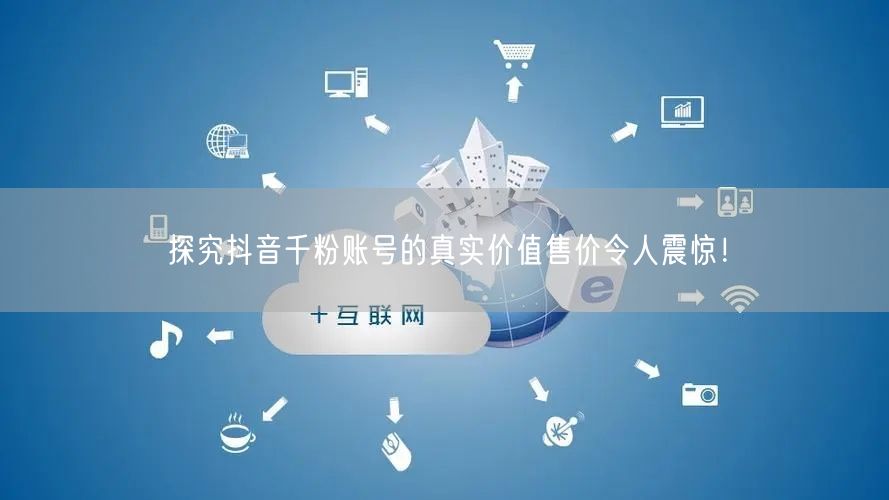 探究抖音千粉账号的真实价值售价令人震惊！