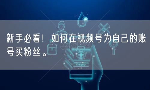 新手必看！如何在视频号为自己的账号买粉丝。