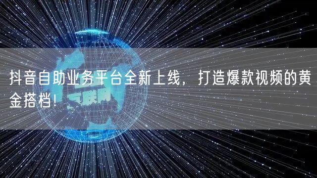 抖音自助业务平台全新上线,打造爆款视频的黄金搭档!