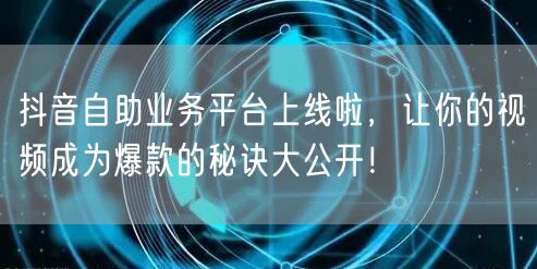 抖音自助业务平台上线啦,让你的视频成为爆款的秘诀大公开!