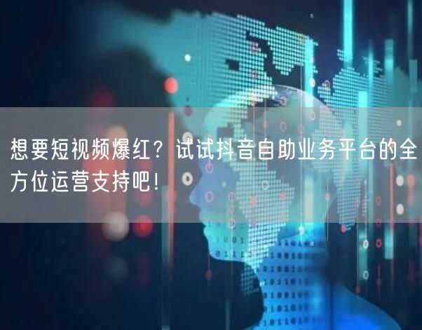想要短视频爆红?试试抖音自助业务平台的全方位运营支持吧!