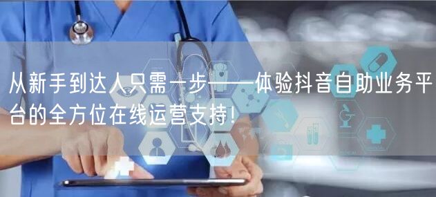 从新手到达人只需一步——体验抖音自助业务平台的全方位在线运营支持!