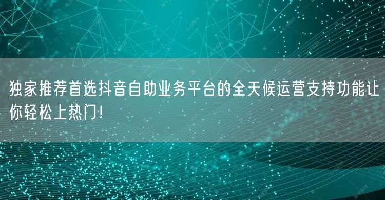 独家推荐首选抖音自助业务平台的全天候运营支持功能让你轻松上热门!