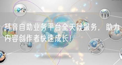 抖音自助业务平台全天候服务,助力内容创作者快速成长!