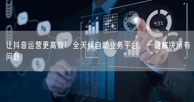 让抖音运营更高效!全天候自助业务平台,一键解决所有问题!