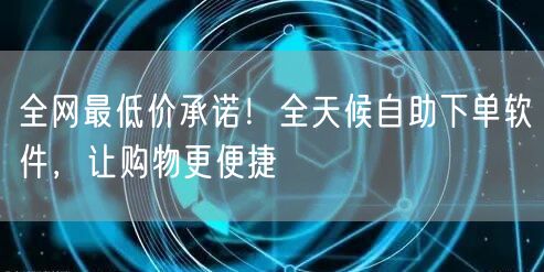 全网最低价承诺!全天候自助下单软件,让购物更便捷