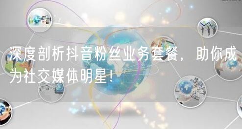深度剖析抖音粉丝业务套餐,助你成为社交媒体明星!