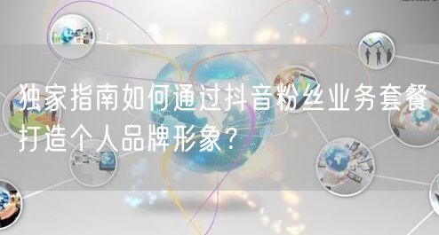 独家指南如何通过抖音粉丝业务套餐打造个人品牌形象?