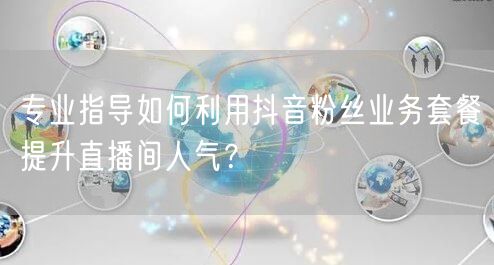 专业指导如何利用抖音粉丝业务套餐提升直播间人气?