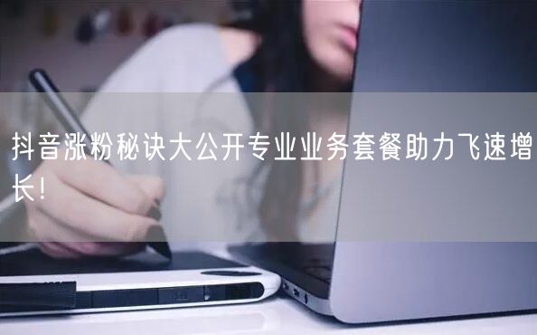 抖音涨粉秘诀大公开专业业务套餐助力飞速增长!