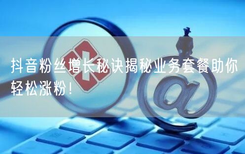 抖音粉丝增长秘诀揭秘业务套餐助你轻松涨粉!
