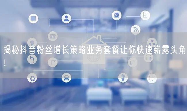 揭秘抖音粉丝增长策略业务套餐让你快速崭露头角!