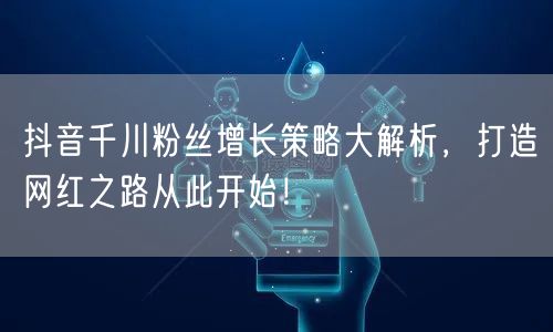 抖音千川粉丝增长策略大解析,打造网红之路从此开始!