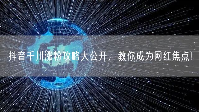 抖音千川涨粉攻略大公开,教你成为网红焦点!