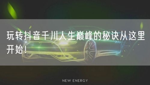 玩转抖音千川人生巅峰的秘诀从这里开始！