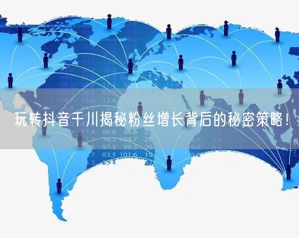 玩转抖音千川揭秘粉丝增长背后的秘密策略！