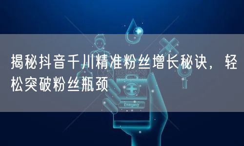 揭秘抖音千川精准粉丝增长秘诀，轻松突破粉丝瓶颈