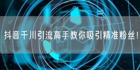 抖音千川引流高手教你吸引精准粉丝！