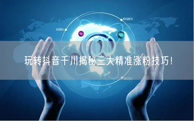 玩转抖音千川揭秘三大精准涨粉技巧！