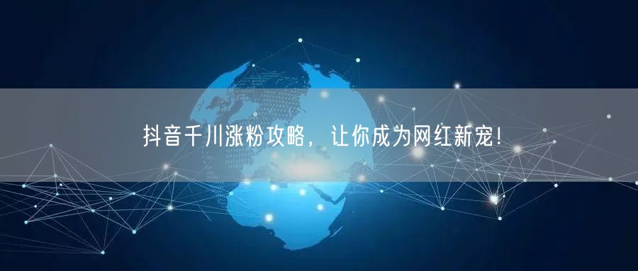 抖音千川涨粉攻略，让你成为网红新宠！