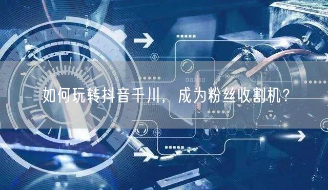 如何玩转抖音千川，成为粉丝收割机？